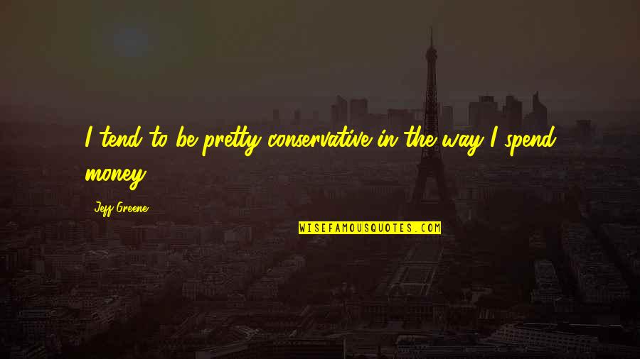 Unfaith Quotes By Jeff Greene: I tend to be pretty conservative in the Unfaith Quotes By Jeff Greene: I tend to be pretty conservative in the