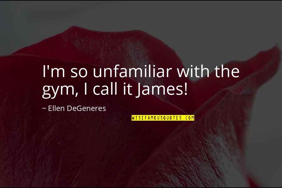 Unfamiliar Quotes By Ellen DeGeneres: I'm so unfamiliar with the gym, I call