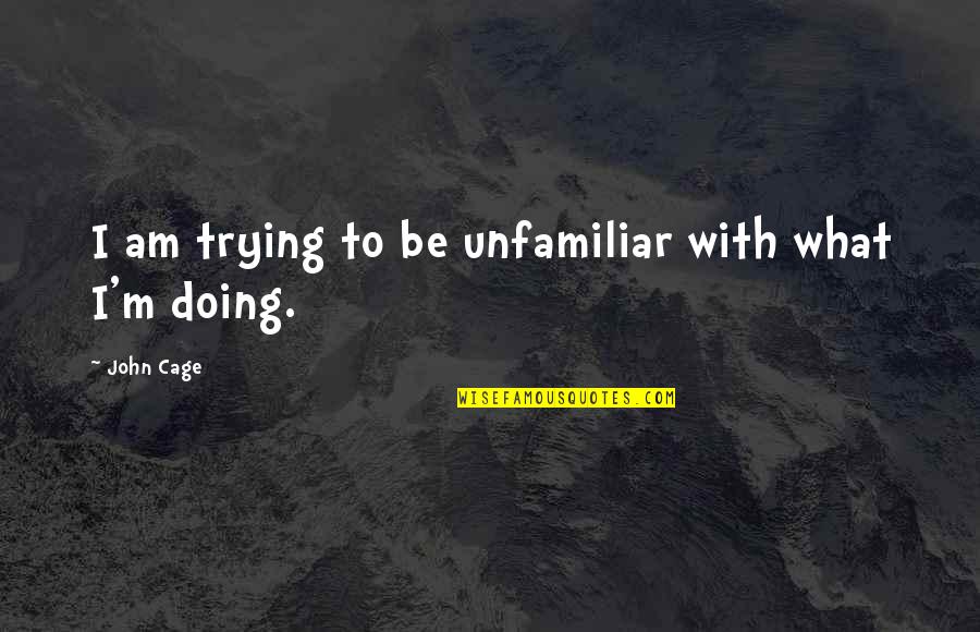 Unfamiliar Quotes By John Cage: I am trying to be unfamiliar with what