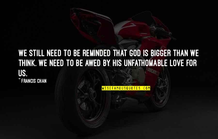 Unfathomable Love Quotes By Francis Chan: We still need to be reminded that God