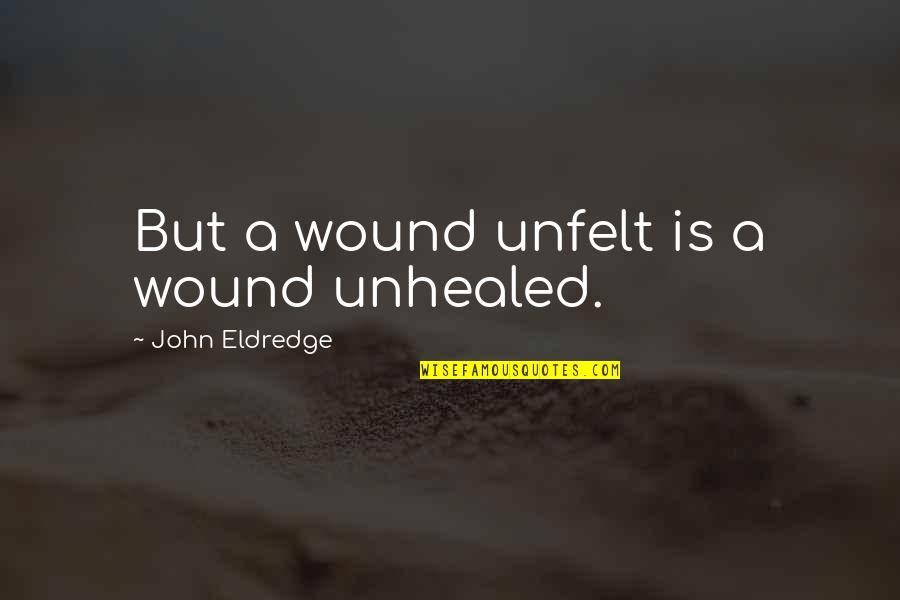 Unfelt Quotes By John Eldredge: But a wound unfelt is a wound unhealed.