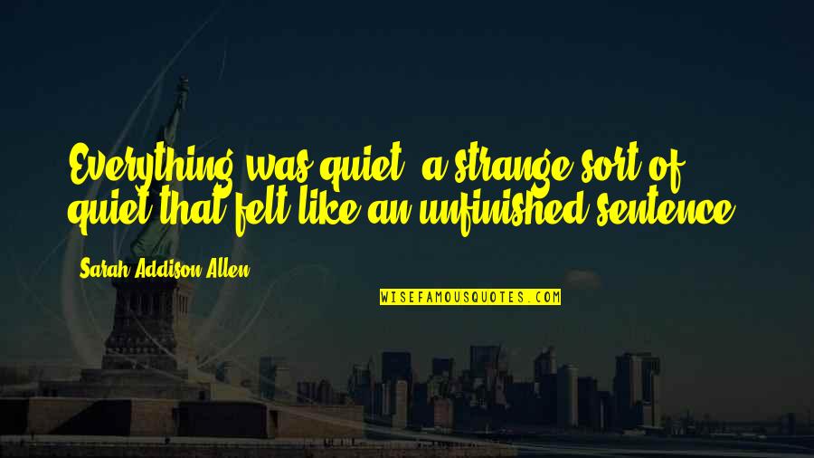 Unfinished Quotes By Sarah Addison Allen: Everything was quiet, a strange sort of quiet Unfinished Quotes By Sarah Addison Allen: Everything was quiet, a strange sort of quiet