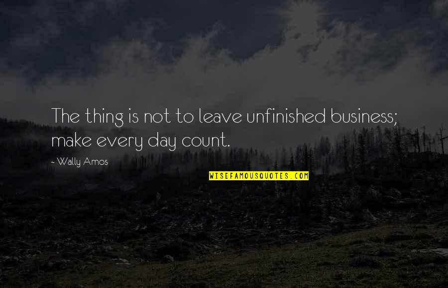 Unfinished Quotes By Wally Amos: The thing is not to leave unfinished business;