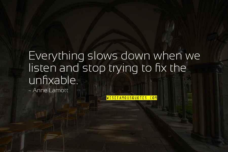 Unfixable Quotes By Anne Lamott: Everything slows down when we listen and stop