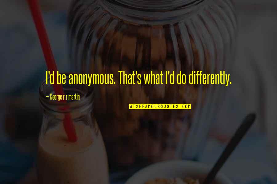 Unflagging Quotes By George R R Martin: I'd be anonymous. That's what I'd do differently.