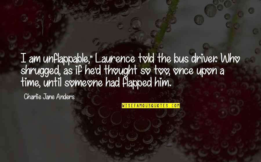 Unflappable Quotes By Charlie Jane Anders: I am unflappable," Laurence told the bus driver.