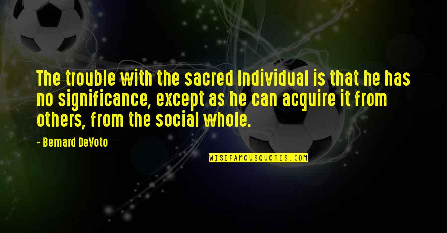 Unforgettable Moment Quotes By Bernard DeVoto: The trouble with the sacred Individual is that