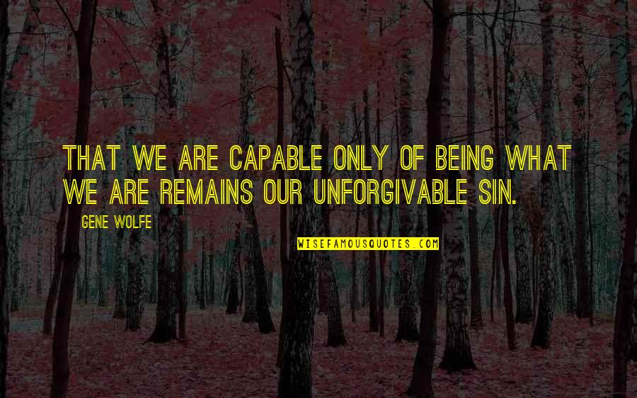 Unforgivable Quotes By Gene Wolfe: That we are capable only of being what