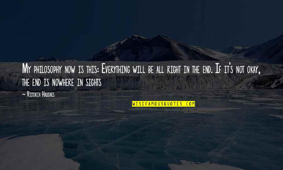 Unforturnately Quotes By Victoria Haugnes: My philosophy now is this: Everything will be Unforturnately Quotes By Victoria Haugnes: My philosophy now is this: Everything will be