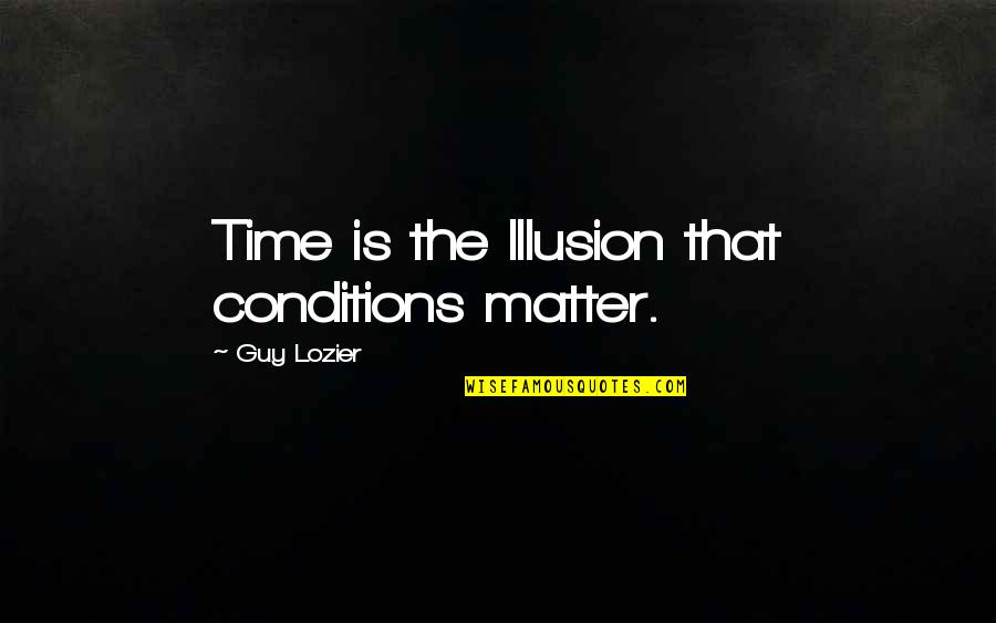 Unforunate Quotes By Guy Lozier: Time is the Illusion that conditions matter.