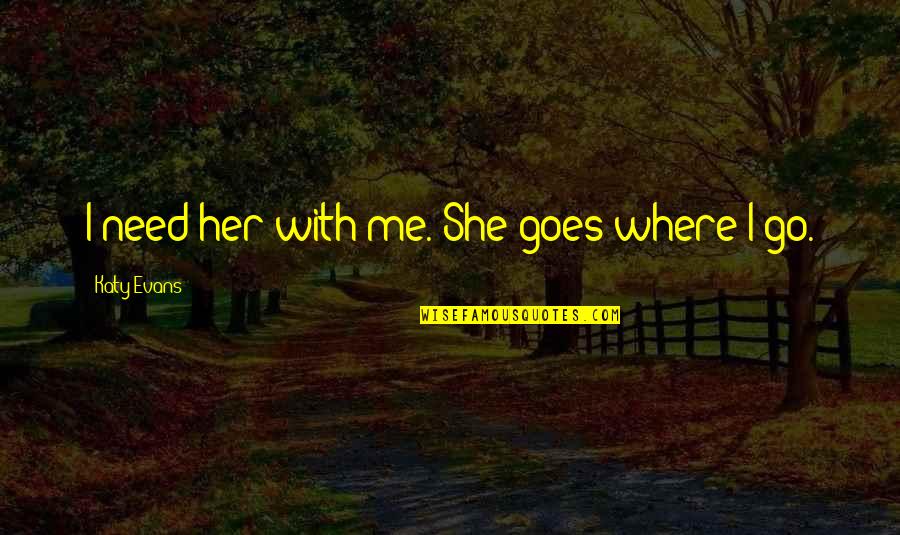 Unfresh Feeling Quotes By Katy Evans: I need her with me. She goes where Unfresh Feeling Quotes By Katy Evans: I need her with me. She goes where