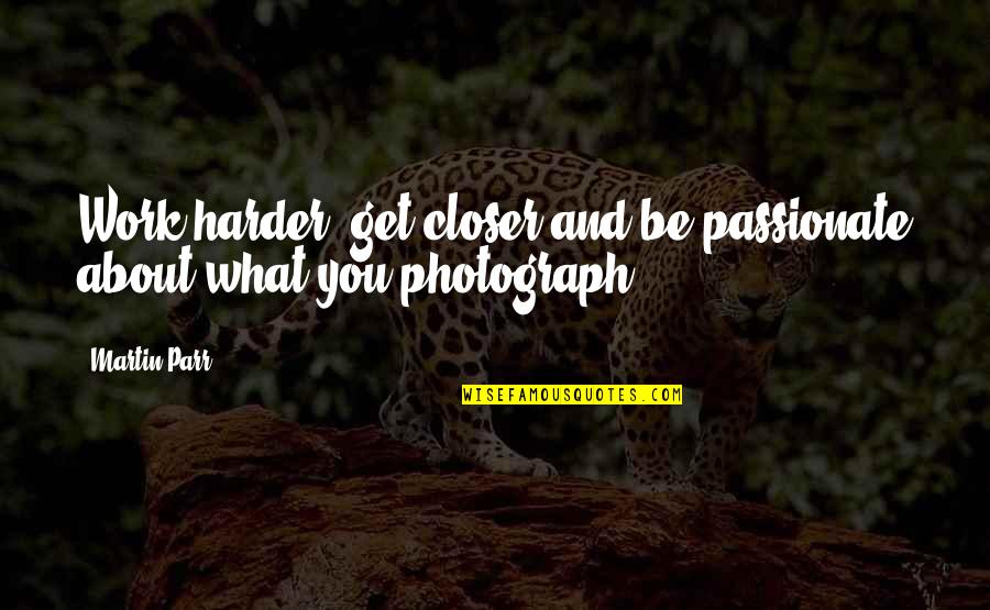Unfufilling Quotes By Martin Parr: Work harder, get closer and be passionate about