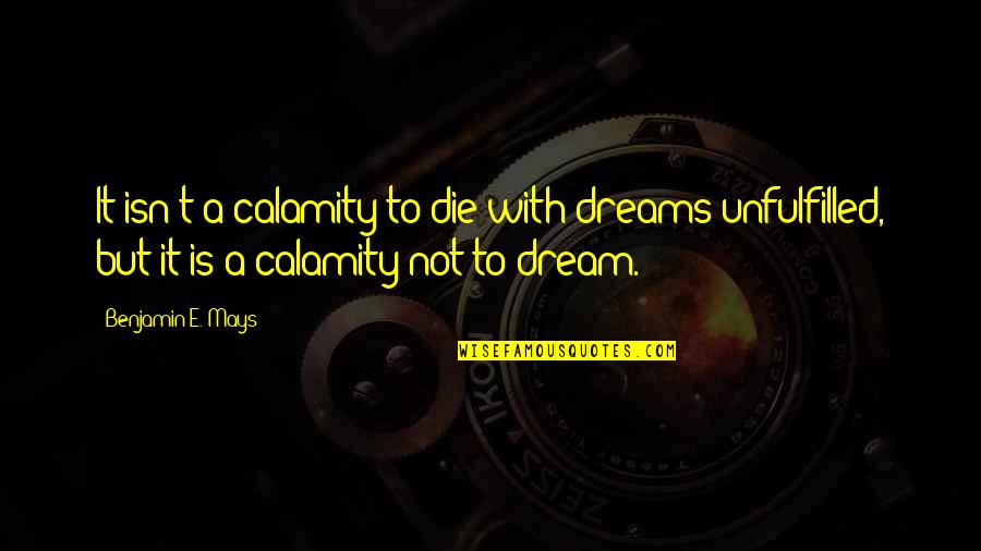 Unfulfilled Dreams Quotes By Benjamin E. Mays: It isn't a calamity to die with dreams