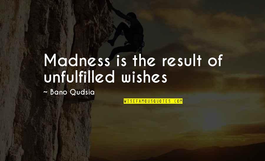 Unfulfilled Wishes Quotes By Bano Qudsia: Madness is the result of unfulfilled wishes Unfulfilled Wishes Quotes By Bano Qudsia: Madness is the result of unfulfilled wishes