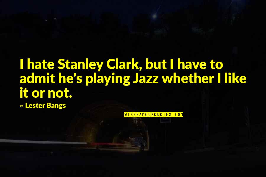 Ungood Quotes By Lester Bangs: I hate Stanley Clark, but I have to