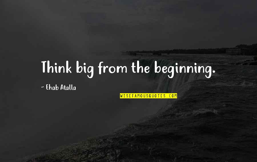 Ungrateful Partners Quotes By Ehab Atalla: Think big from the beginning.