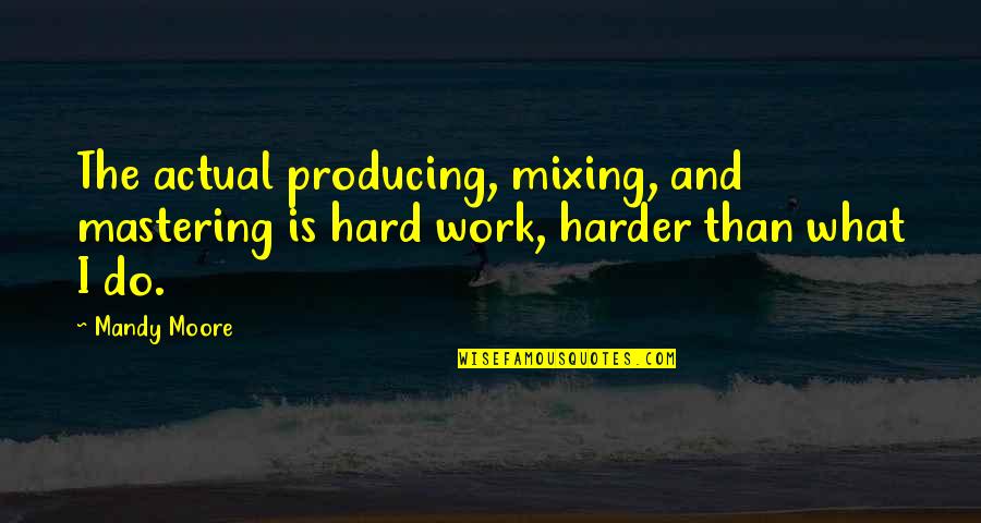 Ungrateful Sisters Quotes By Mandy Moore: The actual producing, mixing, and mastering is hard