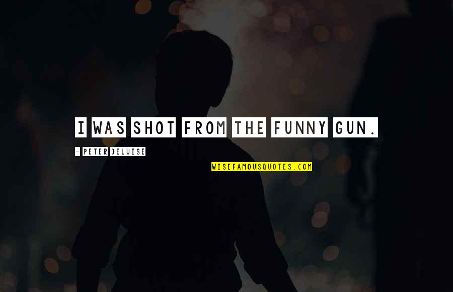 Ungratified Synonyms Quotes By Peter DeLuise: I was shot from the funny gun. Ungratified Synonyms Quotes By Peter DeLuise: I was shot from the funny gun.