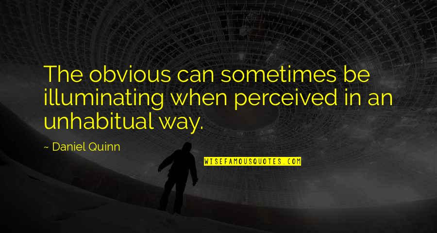 Unhabitual Quotes By Daniel Quinn: The obvious can sometimes be illuminating when perceived