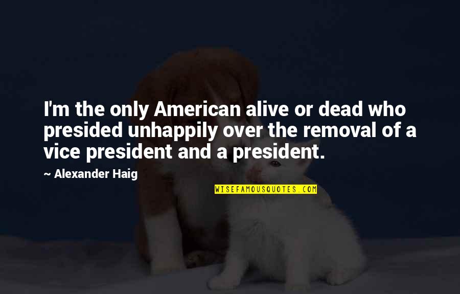 Unhappily Quotes By Alexander Haig: I'm the only American alive or dead who