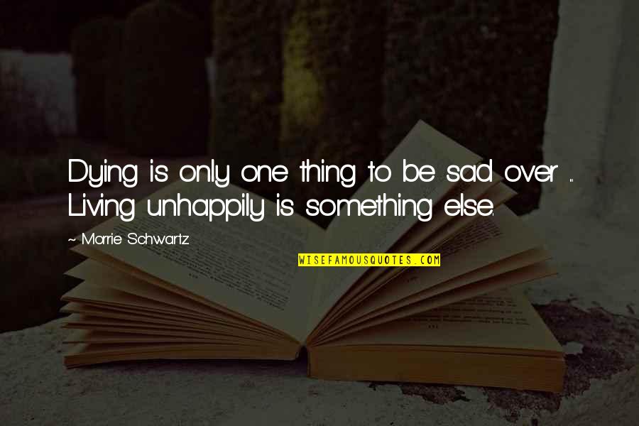 Unhappily Quotes By Morrie Schwartz.: Dying is only one thing to be sad