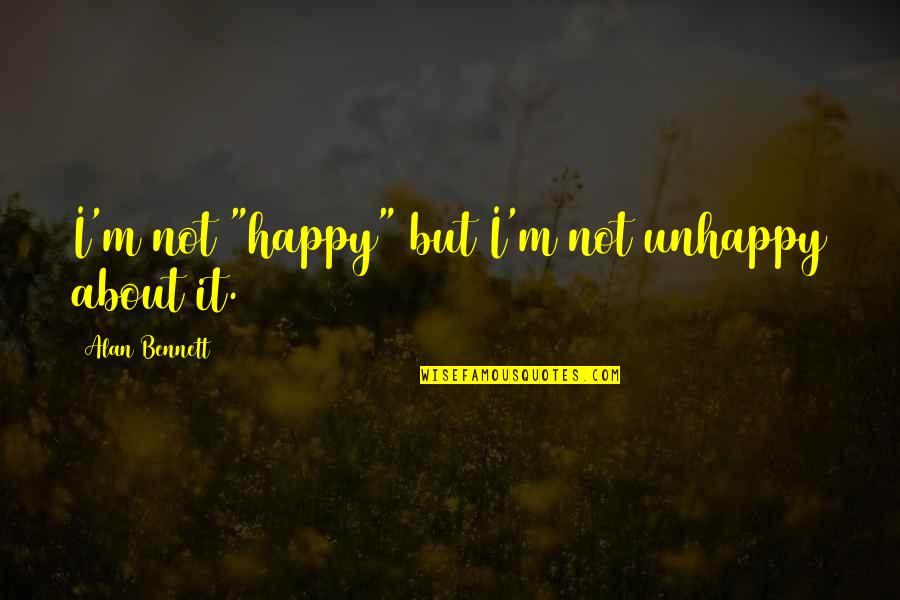 Unhappy But Happy Quotes By Alan Bennett: I'm not "happy" but I'm not unhappy about