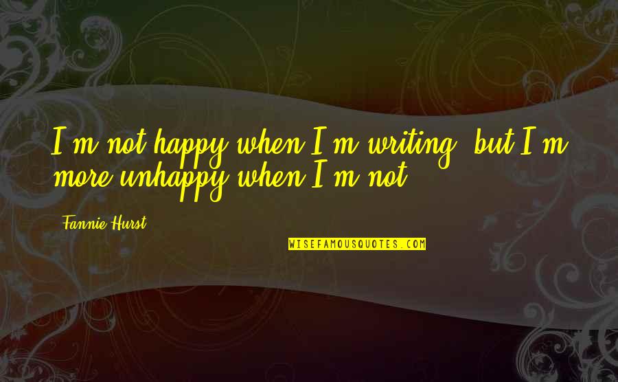 Unhappy But Happy Quotes By Fannie Hurst: I'm not happy when I'm writing, but I'm