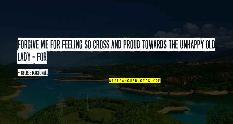Unhappy Feeling Quotes By George MacDonald: Forgive me for feeling so cross and proud Unhappy Feeling Quotes By George MacDonald: Forgive me for feeling so cross and proud