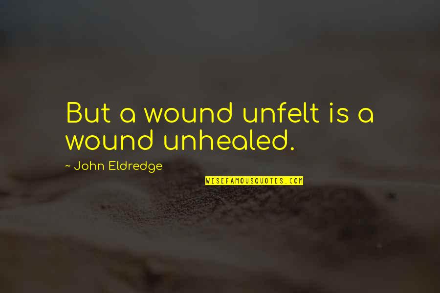 Unhealed Quotes By John Eldredge: But a wound unfelt is a wound unhealed.