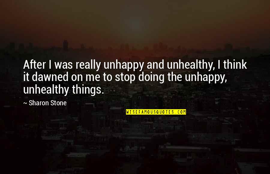 Unhealthy Quotes By Sharon Stone: After I was really unhappy and unhealthy, I