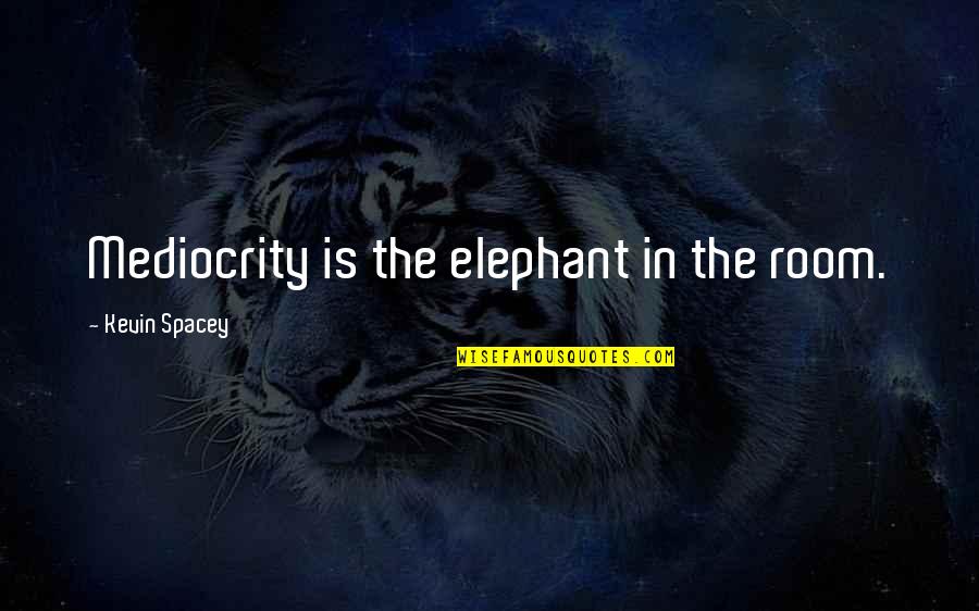 Unheroic Death Quotes By Kevin Spacey: Mediocrity is the elephant in the room. Unheroic Death Quotes By Kevin Spacey: Mediocrity is the elephant in the room.