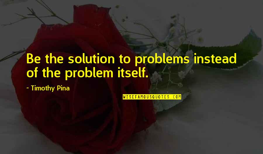 Unholy Quotes By Timothy Pina: Be the solution to problems instead of the Unholy Quotes By Timothy Pina: Be the solution to problems instead of the