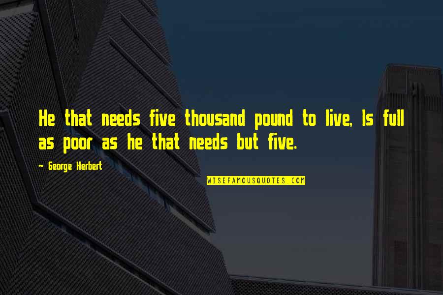 Uniball Impact Quotes By George Herbert: He that needs five thousand pound to live, Uniball Impact Quotes By George Herbert: He that needs five thousand pound to live,