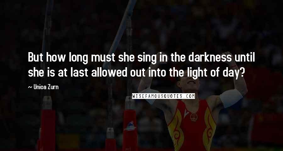 Unica Zurn quotes: But how long must she sing in the darkness until she is at last allowed out into the light of day?