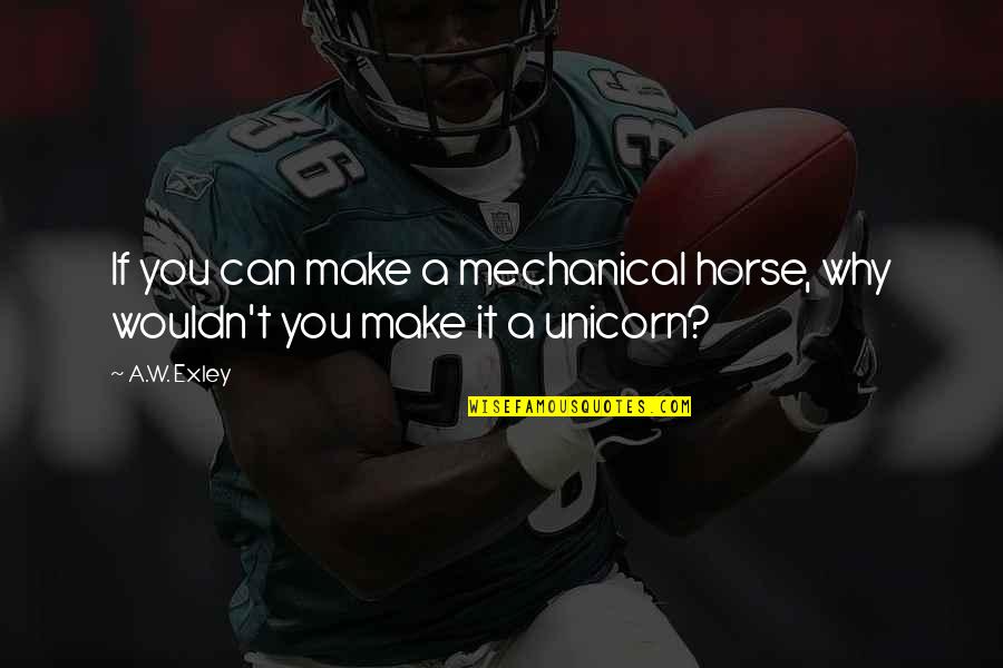 Unicorn Quotes By A.W. Exley: If you can make a mechanical horse, why