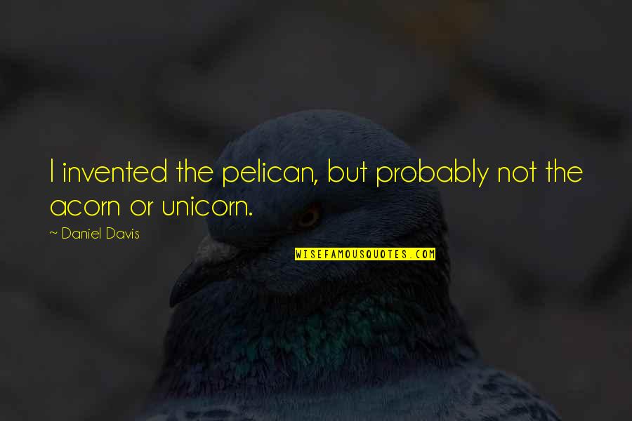Unicorn Quotes By Daniel Davis: I invented the pelican, but probably not the