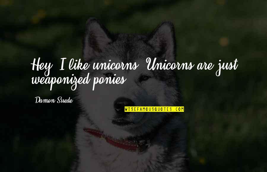 Unicorns Quotes By Damon Suede: Hey, I like unicorns. Unicorns are just weaponized