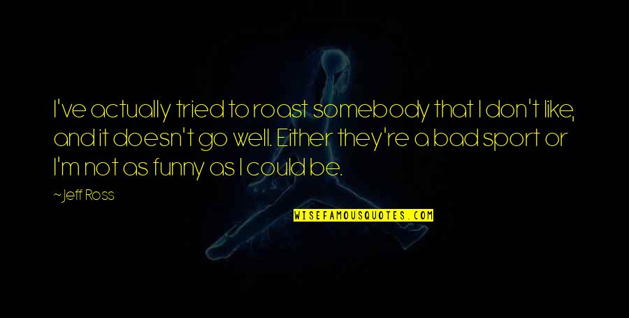 Unified Dance Team Quotes By Jeff Ross: I've actually tried to roast somebody that I Unified Dance Team Quotes By Jeff Ross: I've actually tried to roast somebody that I