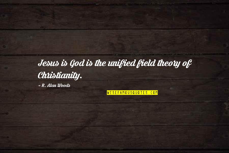 Unified Field Theory Quotes By R. Alan Woods: Jesus is God is the unified field theory