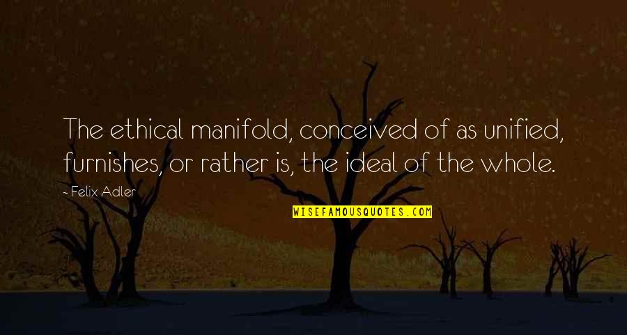 Unified Quotes By Felix Adler: The ethical manifold, conceived of as unified, furnishes,