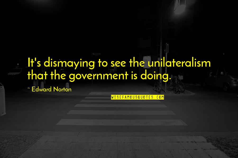 Unilateralism Quotes By Edward Norton: It's dismaying to see the unilateralism that the