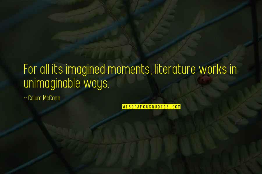 Unimaginable Quotes By Colum McCann: For all its imagined moments, literature works in