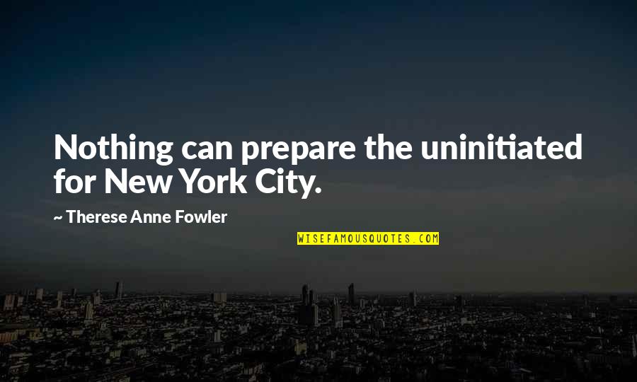 Uninitiated Quotes By Therese Anne Fowler: Nothing can prepare the uninitiated for New York