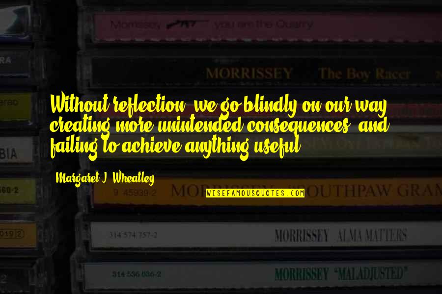 Unintended Quotes By Margaret J. Wheatley: Without reflection, we go blindly on our way,