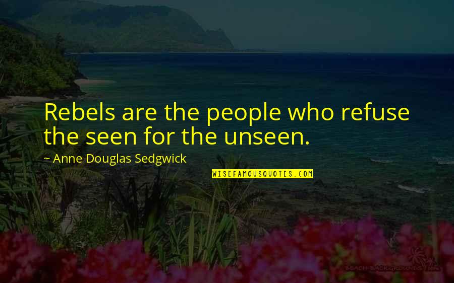 Uninter Quotes By Anne Douglas Sedgwick: Rebels are the people who refuse the seen