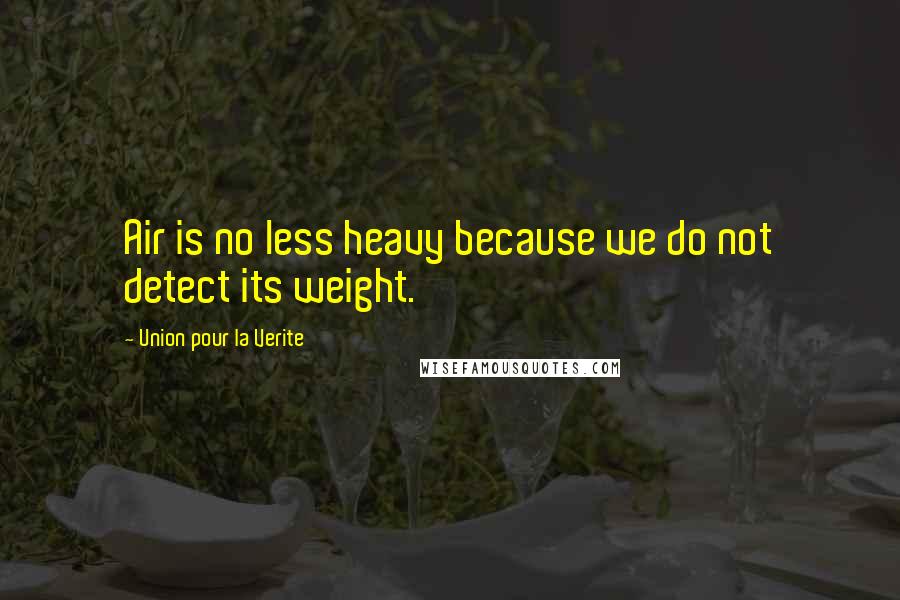 Union Pour La Verite quotes: Air is no less heavy because we do not detect its weight.