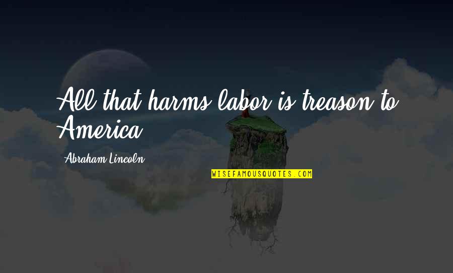 Unions Quotes By Abraham Lincoln: All that harms labor is treason to America.