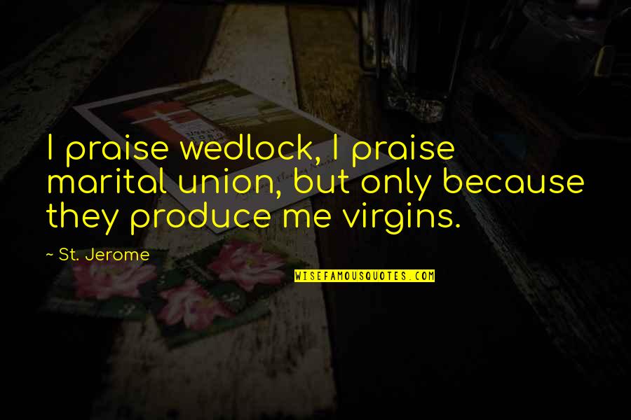 Unions Quotes By St. Jerome: I praise wedlock, I praise marital union, but