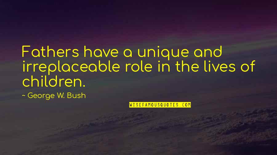 Unique Father Quotes By George W. Bush: Fathers have a unique and irreplaceable role in