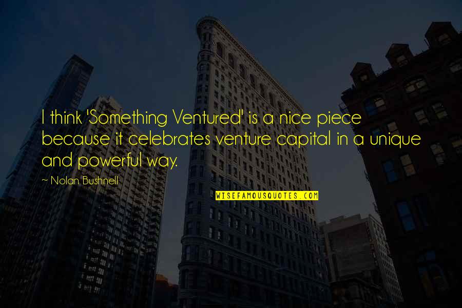 Unique In Your Own Way Quotes By Nolan Bushnell: I think 'Something Ventured' is a nice piece Unique In Your Own Way Quotes By Nolan Bushnell: I think 'Something Ventured' is a nice piece